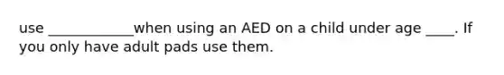 use ____________when using an AED on a child under age ____. If you only have adult pads use them.