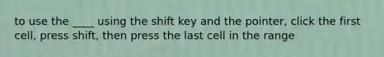 to use the ____ using the shift key and the pointer, click the first cell, press shift, then press the last cell in the range