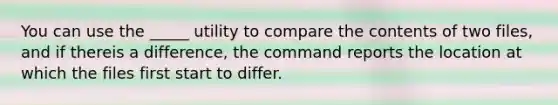 You can use the _____ utility to compare the contents of two files, and if thereis a difference, the command reports the location at which the files first start to differ.