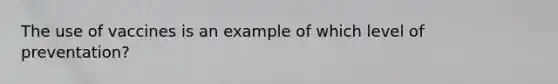 The use of vaccines is an example of which level of preventation?