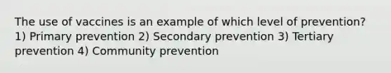 The use of vaccines is an example of which level of prevention? 1) Primary prevention 2) Secondary prevention 3) Tertiary prevention 4) Community prevention