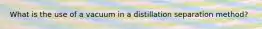 What is the use of a vacuum in a distillation separation method?