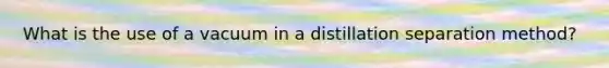 What is the use of a vacuum in a distillation separation method?