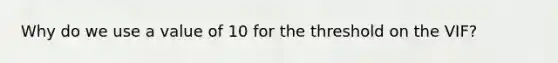 Why do we use a value of 10 for the threshold on the VIF?