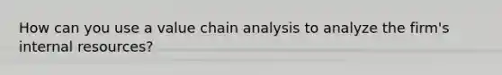 How can you use a value chain analysis to analyze the firm's internal resources?