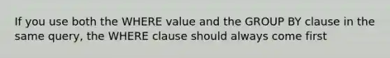 If you use both the WHERE value and the GROUP BY clause in the same query, the WHERE clause should always come first