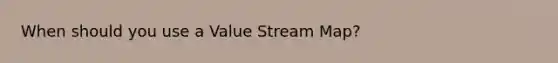 When should you use a Value Stream Map?