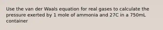 Use the van der Waals equation for real gases to calculate the pressure exerted by 1 mole of ammonia and 27C in a 750mL container