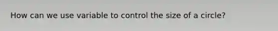 How can we use variable to control the size of a circle?