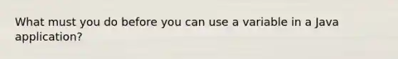 What must you do before you can use a variable in a Java application?