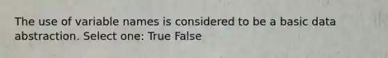 The use of variable names is considered to be a basic data abstraction. Select one: True False