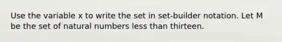 Use the variable x to write the set in set-builder notation. Let M be the set of natural numbers less than thirteen.