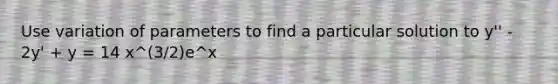 Use variation of parameters to find a particular solution to y'' - 2y' + y = 14 x^(3/2)e^x