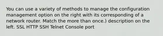 You can use a variety of methods to manage the configuration management option on the right with its corresponding of a network router. Match the more than once.) description on the left. SSL HTTP SSH Telnet Console port