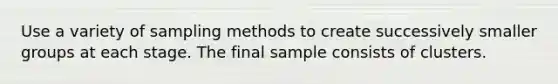 Use a variety of sampling methods to create successively smaller groups at each stage. The final sample consists of clusters.