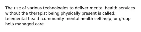 The use of various technologies to deliver mental health services without the therapist being physically present is called: telemental health community mental health self-help, or group help managed care