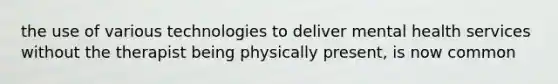 the use of various technologies to deliver mental health services without the therapist being physically present, is now common