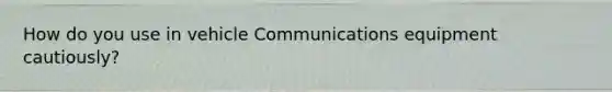 How do you use in vehicle Communications equipment cautiously?