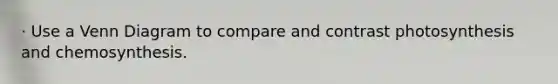 · Use a Venn Diagram to compare and contrast photosynthesis and chemosynthesis.