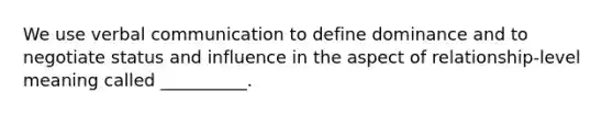 We use verbal communication to define dominance and to negotiate status and influence in the aspect of relationship-level meaning called __________.