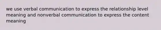 we use verbal communication to express the relationship level meaning and nonverbal communication to express the content meaning