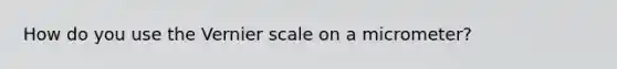 How do you use the Vernier scale on a micrometer?