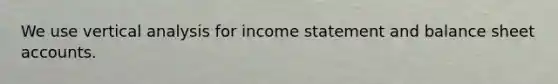 We use vertical analysis for income statement and balance sheet accounts.