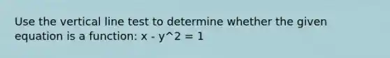 Use the vertical line test to determine whether the given equation is a function: x - y^2 = 1