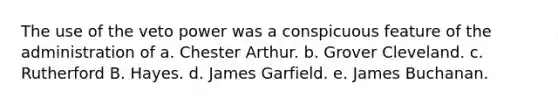 The use of the veto power was a conspicuous feature of the administration of a. Chester Arthur. b. Grover Cleveland. c. Rutherford B. Hayes. d. James Garfield. e. James Buchanan.