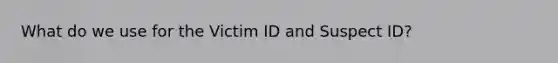 What do we use for the Victim ID and Suspect ID?