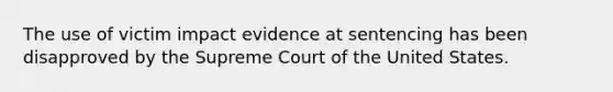 The use of victim impact evidence at sentencing has been disapproved by the Supreme Court of the United States.