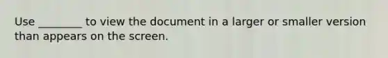 Use ________ to view the document in a larger or smaller version than appears on the screen.