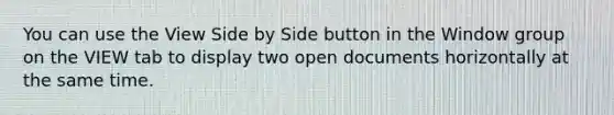 You can use the View Side by Side button in the Window group on the VIEW tab to display two open documents horizontally at the same time.