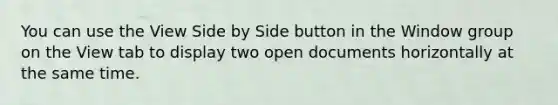 You can use the View Side by Side button in the Window group on the View tab to display two open documents horizontally at the same time.