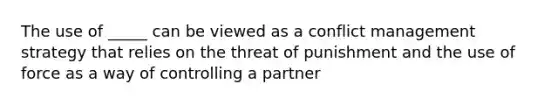 The use of _____ can be viewed as a conflict management strategy that relies on the threat of punishment and the use of force as a way of controlling a partner