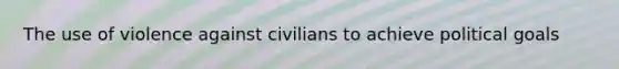 The use of violence against civilians to achieve political goals