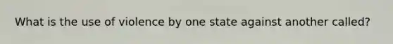 What is the use of violence by one state against another called?