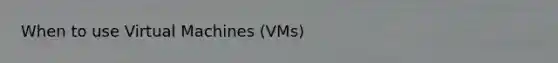 When to use Virtual Machines (VMs)