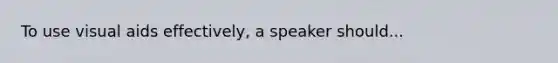 To use visual aids effectively, a speaker should...