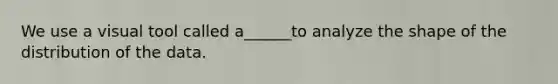 We use a visual tool called a______to analyze the shape of the distribution of the data.