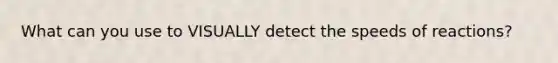 What can you use to VISUALLY detect the speeds of reactions?