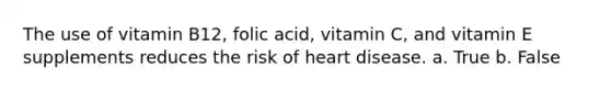 The use of vitamin B12, folic acid, vitamin C, and vitamin E supplements reduces the risk of heart disease. a. True b. False