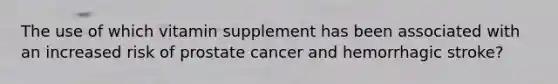 The use of which vitamin supplement has been associated with an increased risk of prostate cancer and hemorrhagic stroke?