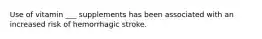 Use of vitamin ___ supplements has been associated with an increased risk of hemorrhagic stroke.