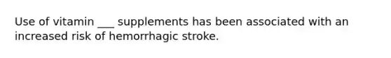 Use of vitamin ___ supplements has been associated with an increased risk of hemorrhagic stroke.