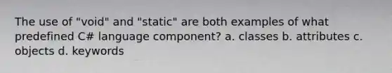 The use of "void" and "static" are both examples of what predefined C# language component? a. classes b. attributes c. objects d. keywords