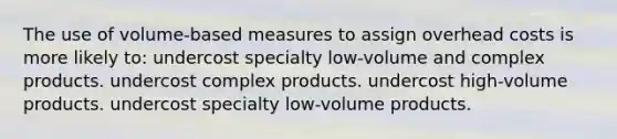 The use of volume-based measures to assign overhead costs is more likely to: undercost specialty low-volume and complex products. undercost complex products. undercost high-volume products. undercost specialty low-volume products.