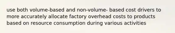 use both volume-based and non-volume- based cost drivers to more accurately allocate factory overhead costs to products based on resource consumption during various activities