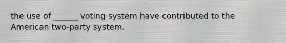 the use of ______ voting system have contributed to the American two-party system.