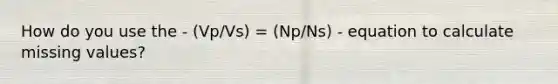 How do you use the - (Vp/Vs) = (Np/Ns) - equation to calculate missing values?